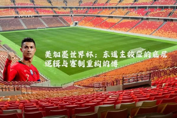 美加墨世界杯:东道主效应的底层逻辑与赛制重构的博弈