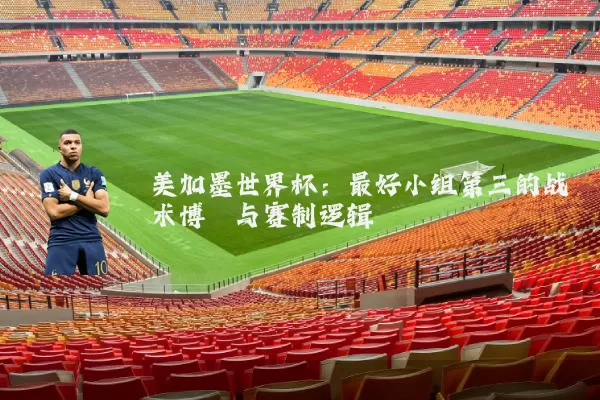 美加墨世界杯:最好小组第三的战术博弈与赛制逻辑