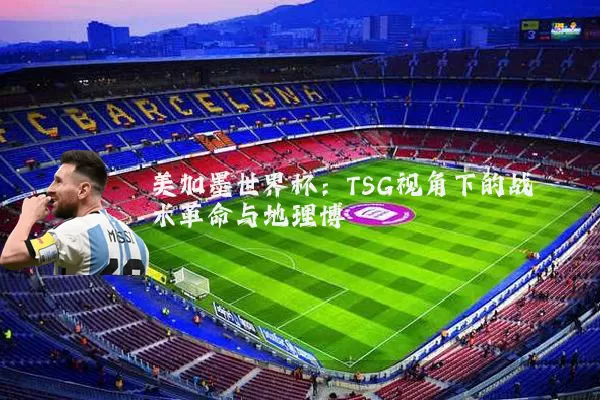 美加墨世界杯:TSG视角下的战术革命与地理博弈