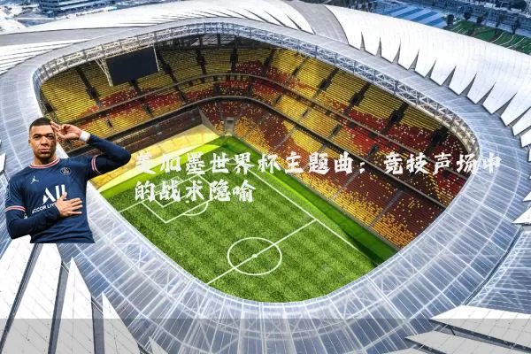 美加墨世界杯主题曲：竞技声场中的战术隐喻