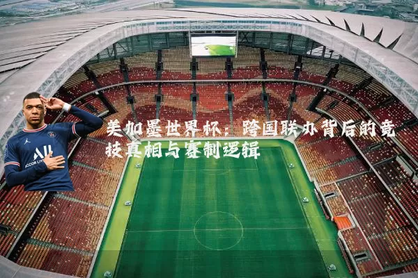 美加墨世界杯:跨国联办背后的竞技真相与赛制逻辑