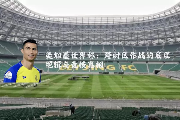 美加墨世界杯：跨时区作战的底层逻辑与竞技真相