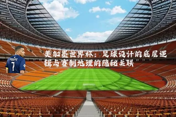 美加墨世界杯：足球设计的底层逻辑与赛制地理的隐秘关联