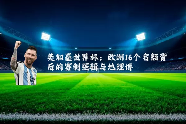 美加墨世界杯:欧洲16个名额背后的赛制逻辑与地理博弈