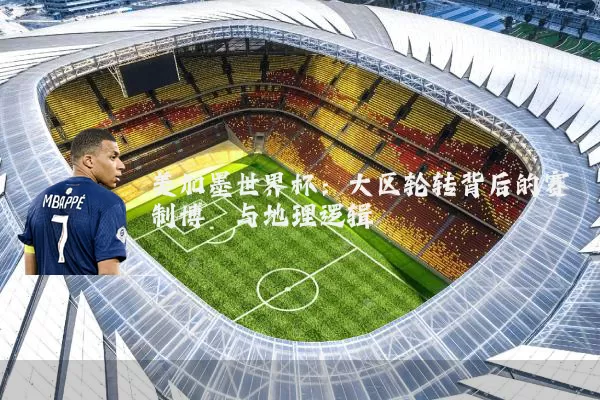 美加墨世界杯：大区轮转背后的赛制博弈与地理逻辑