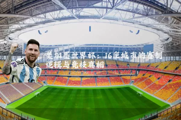 美加墨世界杯:16座城市的赛制逻辑与竞技真相