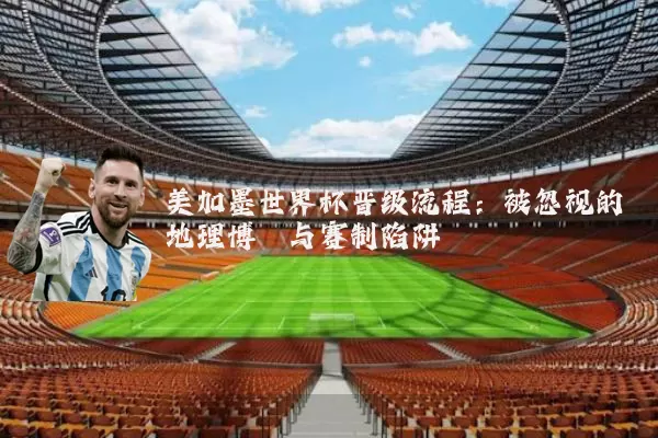 美加墨世界杯晋级流程：被忽视的地理博弈与赛制陷阱